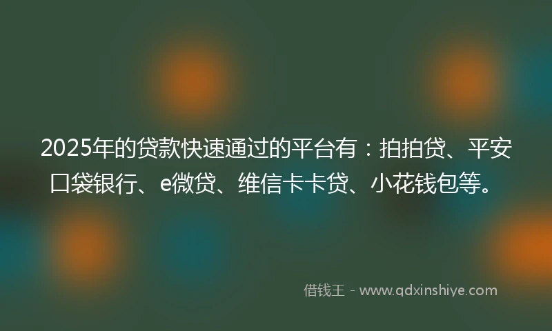2025年的贷款快速通过的平台有：拍拍贷、平安口袋银行、e微贷、维信卡卡贷、小花钱包等。