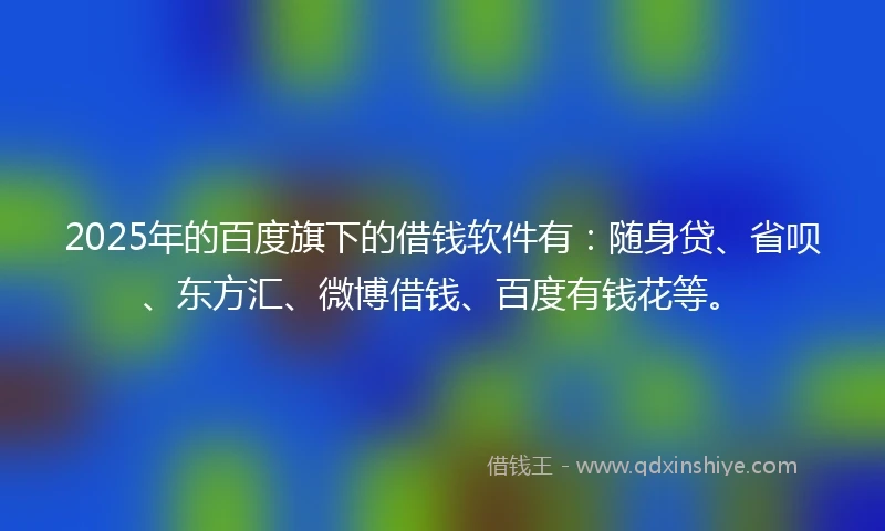 2025年的百度旗下的借钱软件有：随身贷、省呗、东方汇、微博借钱、百度有钱花等。
