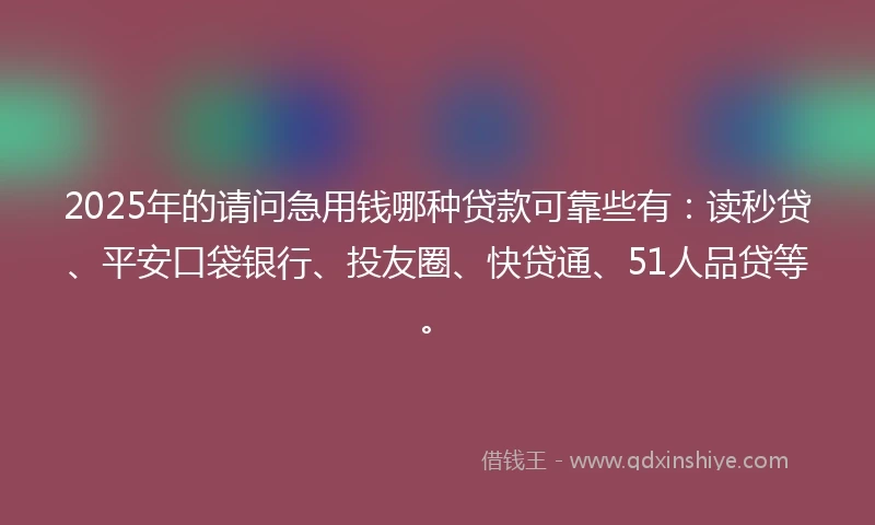 2025年的请问急用钱哪种贷款可靠些有：读秒贷、平安口袋银行、投友圈、快贷通、51人品贷等。