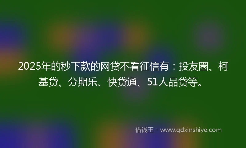 2025年的秒下款的网贷不看征信有：投友圈、柯基贷、分期乐、快贷通、51人品贷等。