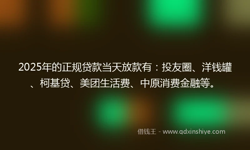 2025年的正规贷款当天放款有：投友圈、洋钱罐、柯基贷、美团生活费、中原消费金融等。