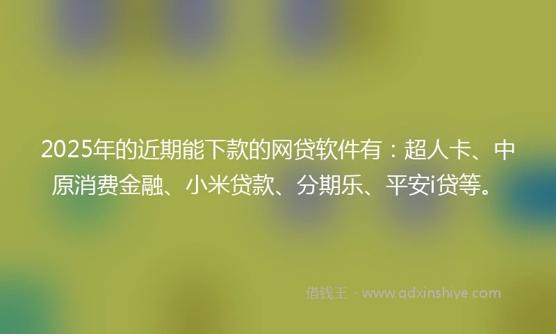 2025年的近期能下款的网贷软件有：超人卡、中原消费金融、小米贷款、分期乐、平安i贷等。