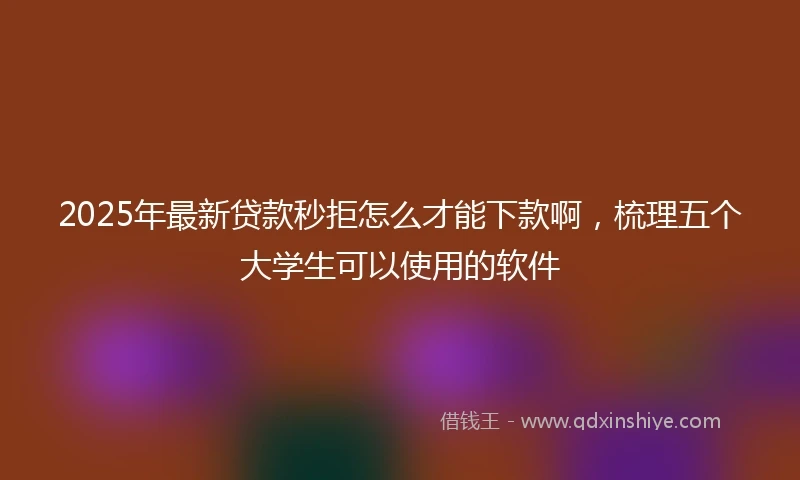 2025年最新贷款秒拒怎么才能下款啊，梳理五个大学生可以使用的软件