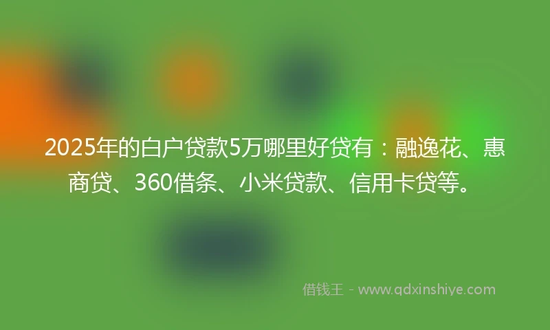 2025年的白户贷款5万哪里好贷有：融逸花、惠商贷、360借条、小米贷款、信用卡贷等。