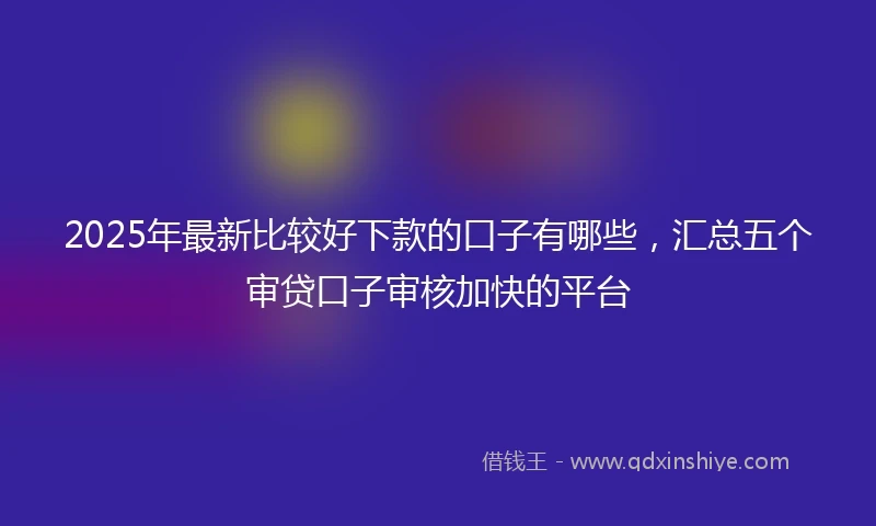 2025年最新比较好下款的口子有哪些，汇总五个审贷口子审核加快的平台