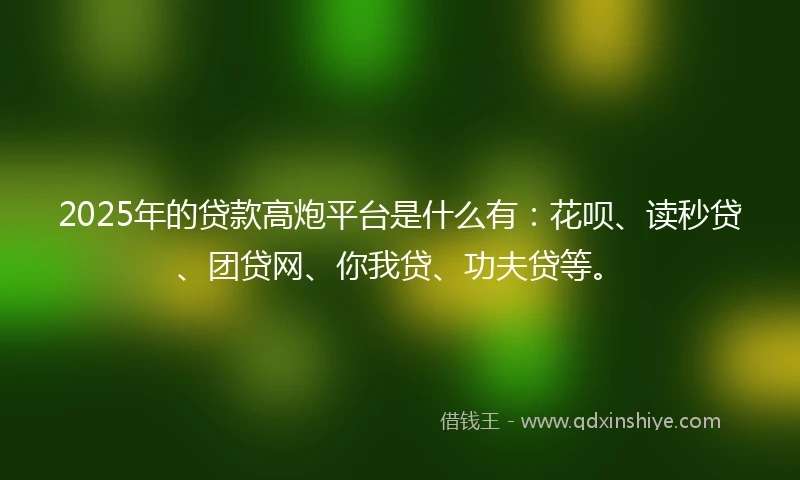 2025年的贷款高炮平台是什么有：花呗、读秒贷、团贷网、你我贷、功夫贷等。