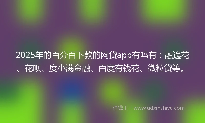2025年的百分百下款的网贷app有吗有：融逸花、花呗、度小满金融、百度有钱花、微粒贷等。