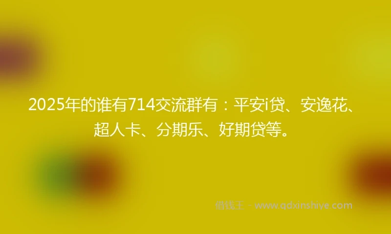 2025年的谁有714交流群有：平安i贷、安逸花、超人卡、分期乐、好期贷等。