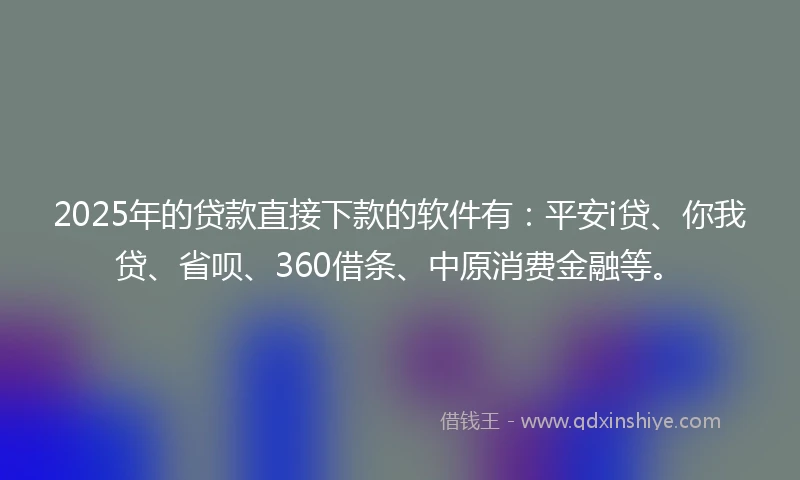 2025年的贷款直接下款的软件有：平安i贷、你我贷、省呗、360借条、中原消费金融等。