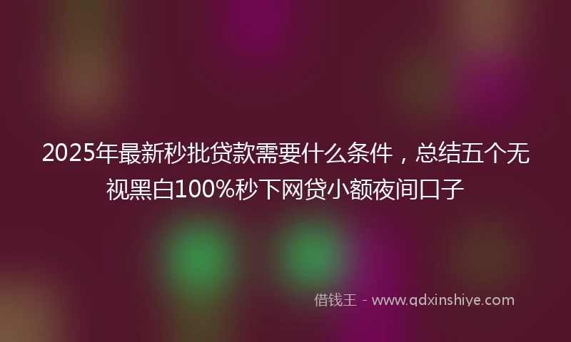 2025年最新秒批贷款需要什么条件，总结五个无视黑白100%秒下网贷小额夜间口子