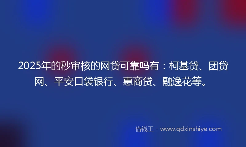 2025年的秒审核的网贷可靠吗有：柯基贷、团贷网、平安口袋银行、惠商贷、融逸花等。