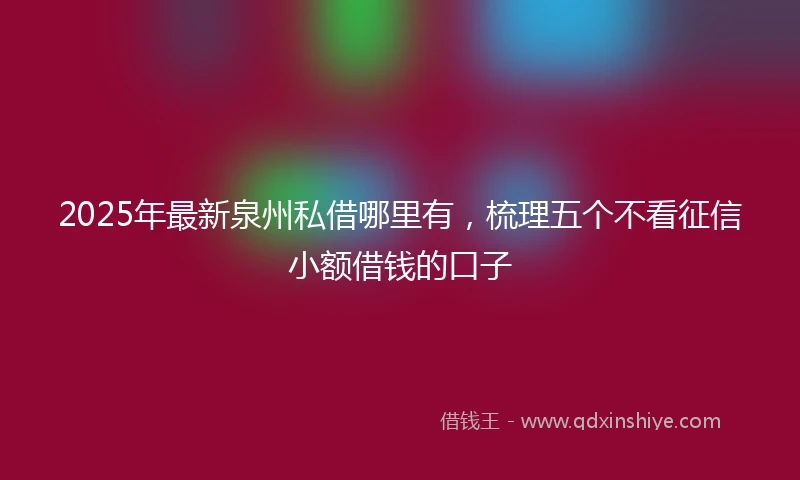 2025年最新泉州私借哪里有，梳理五个不看征信小额借钱的口子