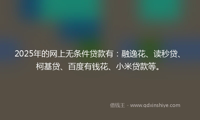 2025年的网上无条件贷款有：融逸花、读秒贷、柯基贷、百度有钱花、小米贷款等。