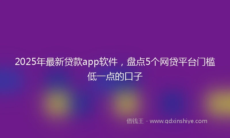 2025年最新贷款app软件，盘点5个网贷平台门槛低一点的口子