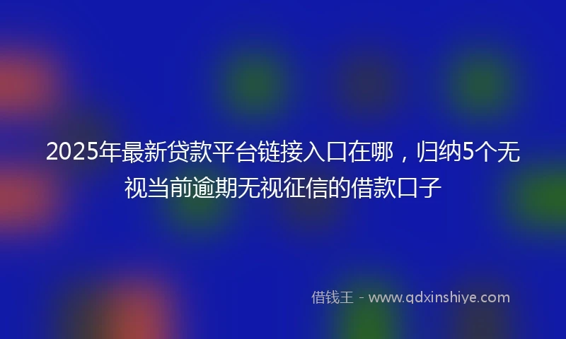 2025年最新贷款平台链接入口在哪，归纳5个无视当前逾期无视征信的借款口子
