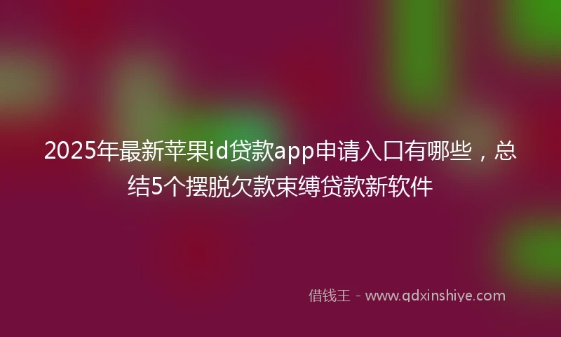 2025年最新苹果id贷款app申请入口有哪些，总结5个摆脱欠款束缚贷款新软件