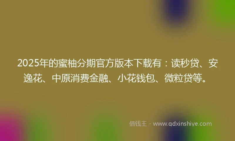 2025年的蜜柚分期官方版本下载有：读秒贷、安逸花、中原消费金融、小花钱包、微粒贷等。