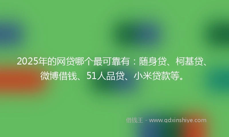 2025年的网贷哪个最可靠有：随身贷、柯基贷、微博借钱、51人品贷、小米贷款等。
