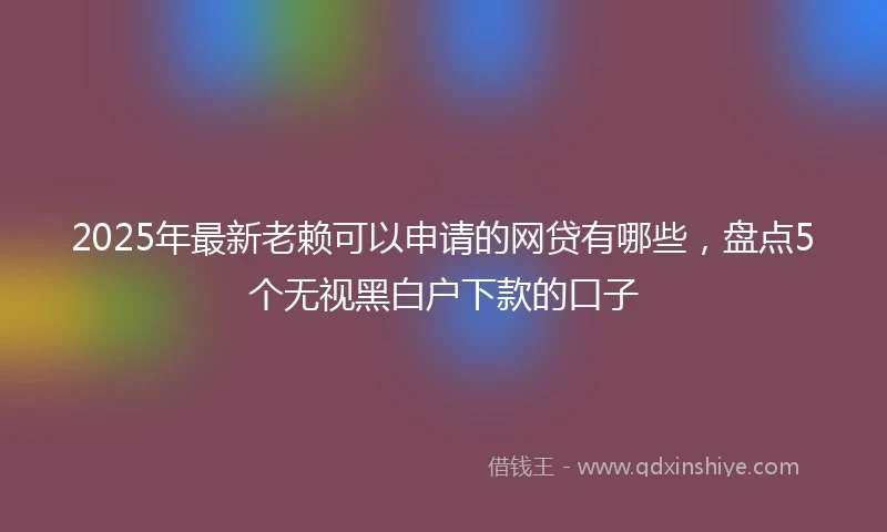 2025年最新老赖可以申请的网贷有哪些，盘点5个无视黑白户下款的口子