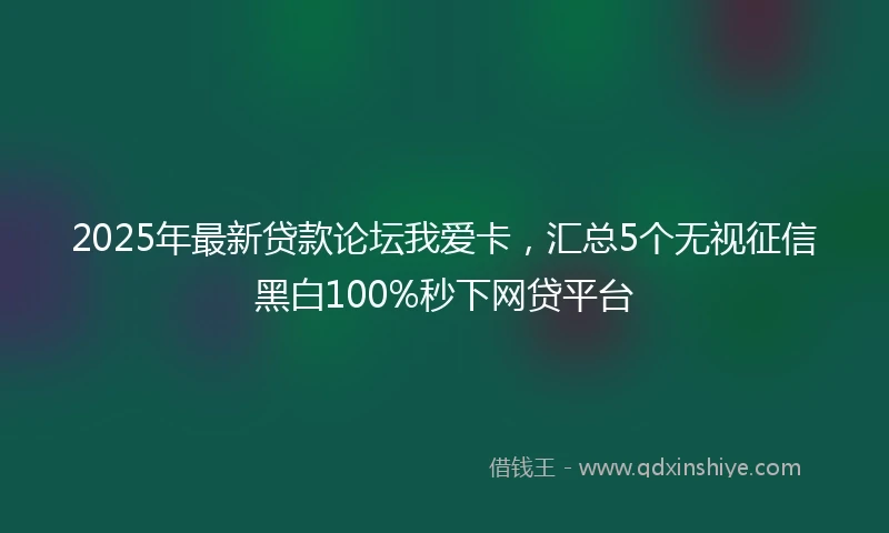 2025年最新贷款论坛我爱卡，汇总5个无视征信黑白100%秒下网贷平台