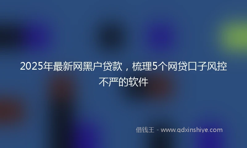 2025年最新网黑户贷款，梳理5个网贷口子风控不严的软件