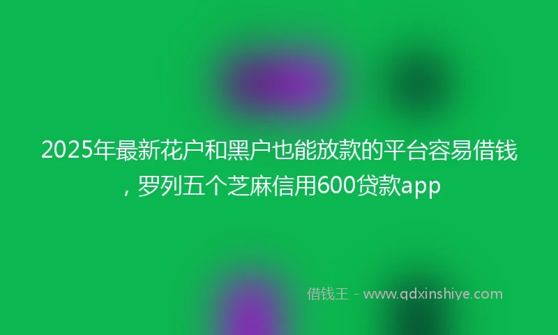 2025年最新花户和黑户也能放款的平台容易借钱，罗列五个芝麻信用600贷款app