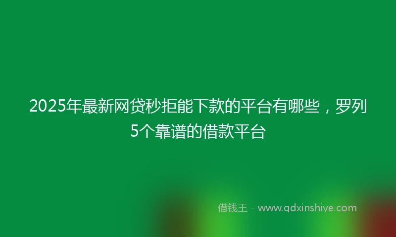 2025年最新网贷秒拒能下款的平台有哪些，罗列5个靠谱的借款平台