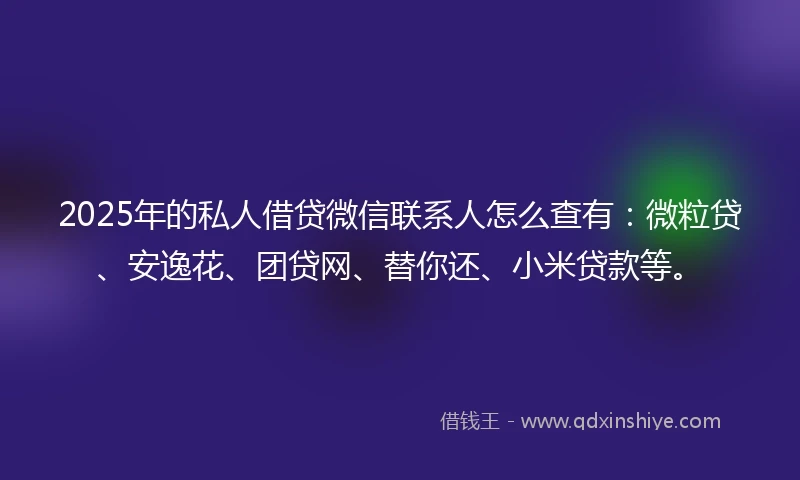 2025年的私人借贷微信联系人怎么查有：微粒贷、安逸花、团贷网、替你还、小米贷款等。