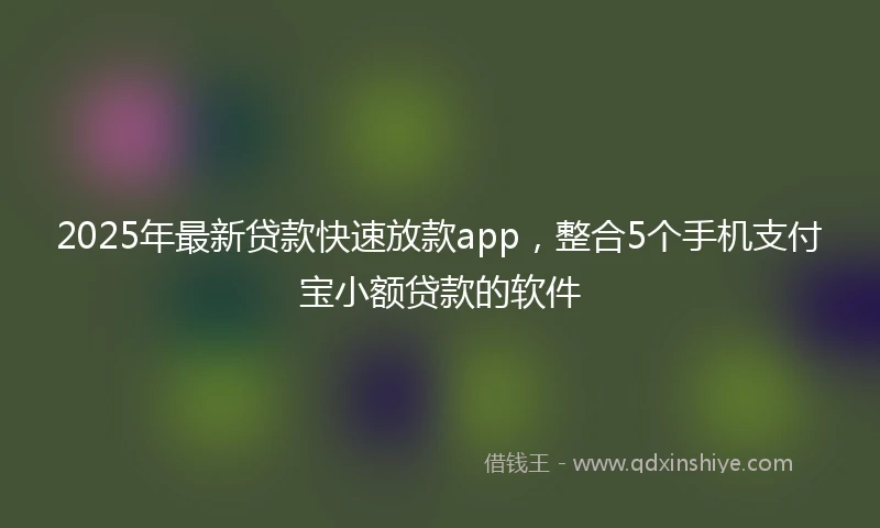 2025年最新贷款快速放款app，整合5个手机支付宝小额贷款的软件