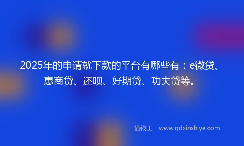 2025年的申请就下款的平台有哪些有：e微贷、惠商贷、还呗、好期贷、功夫贷等。