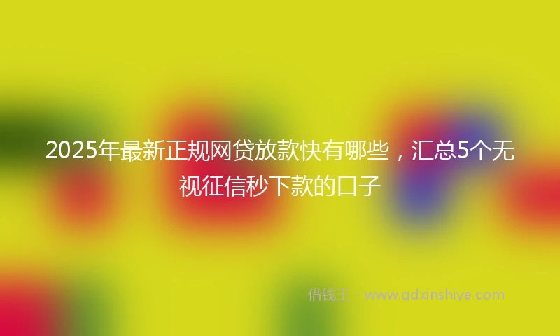 2025年最新正规网贷放款快有哪些，汇总5个无视征信秒下款的口子