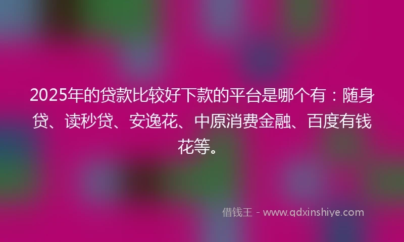 2025年的贷款比较好下款的平台是哪个有：随身贷、读秒贷、安逸花、中原消费金融、百度有钱花等。