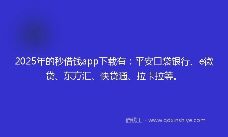 2025年的秒借钱app下载有：平安口袋银行、e微贷、东方汇、快贷通、拉卡拉等。