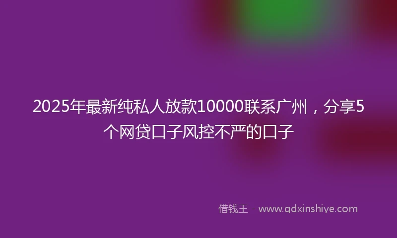 2025年最新纯私人放款10000联系广州，分享5个网贷口子风控不严的口子