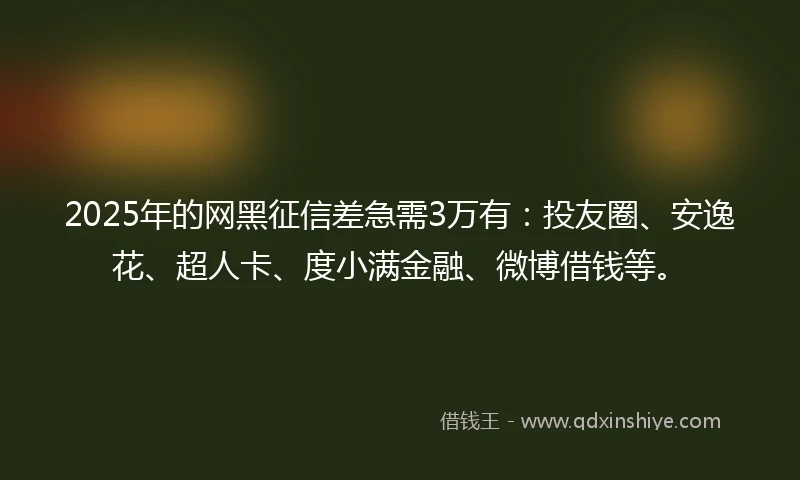 2025年的网黑征信差急需3万有：投友圈、安逸花、超人卡、度小满金融、微博借钱等。
