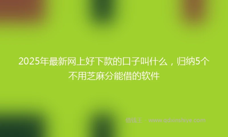 2025年最新网上好下款的口子叫什么，归纳5个不用芝麻分能借的软件