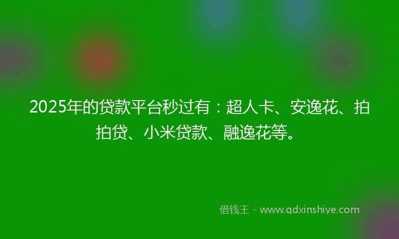 2025年的贷款平台秒过有：超人卡、安逸花、拍拍贷、小米贷款、融逸花等。