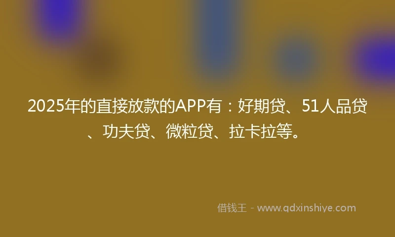 2025年的直接放款的APP有：好期贷、51人品贷、功夫贷、微粒贷、拉卡拉等。