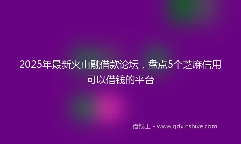 2025年最新火山融借款论坛，盘点5个芝麻信用可以借钱的平台