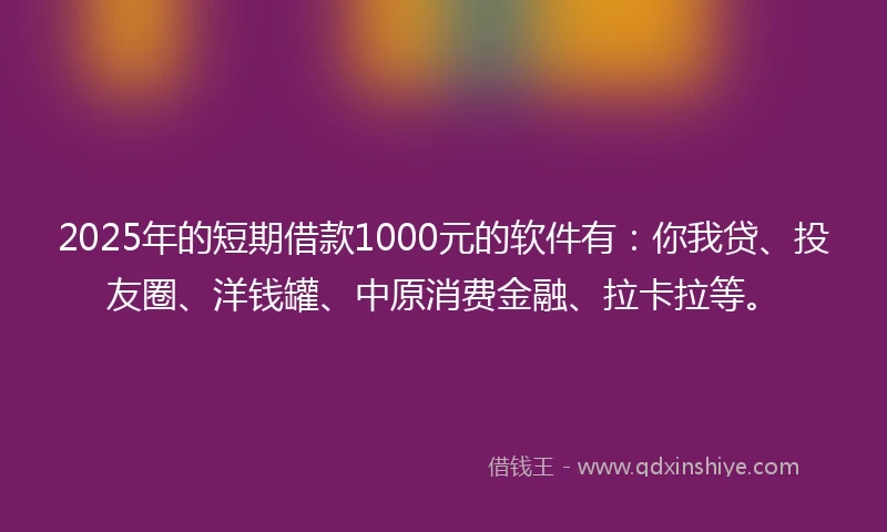 2025年的短期借款1000元的软件有：你我贷、投友圈、洋钱罐、中原消费金融、拉卡拉等。