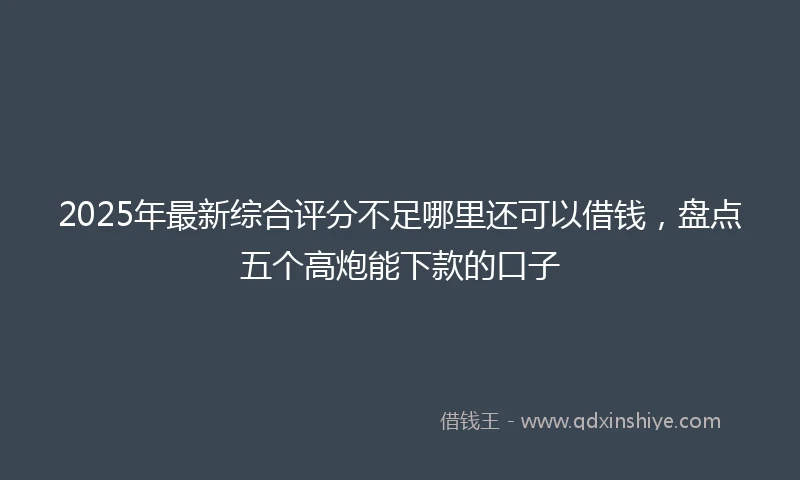 2025年最新综合评分不足哪里还可以借钱，盘点五个高炮能下款的口子