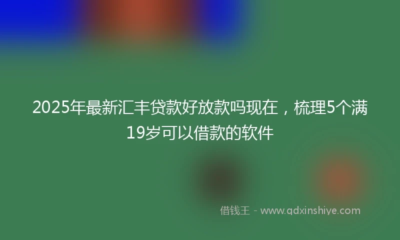 2025年最新汇丰贷款好放款吗现在，梳理5个满19岁可以借款的软件
