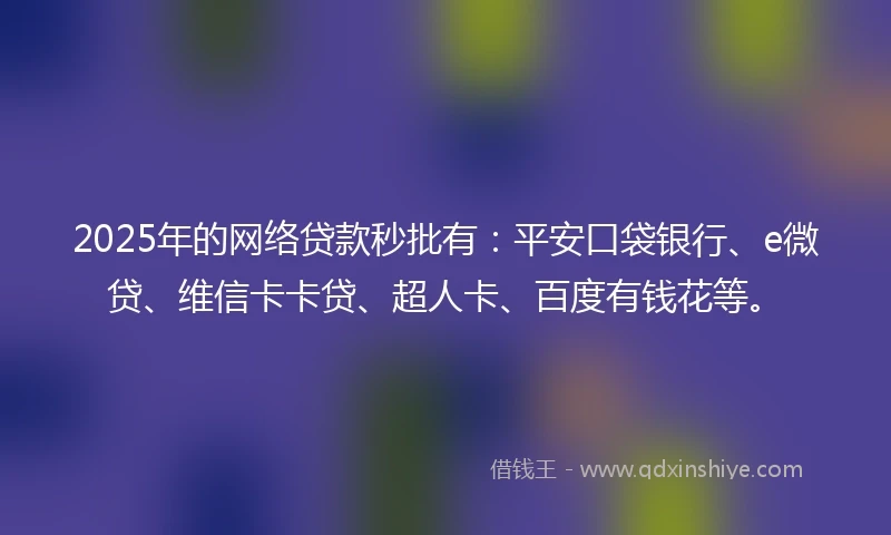 2025年的网络贷款秒批有：平安口袋银行、e微贷、维信卡卡贷、超人卡、百度有钱花等。