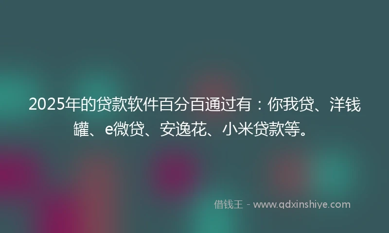 2025年的贷款软件百分百通过有:你我贷、洋钱罐、e微贷、安逸花、小米贷款等。
