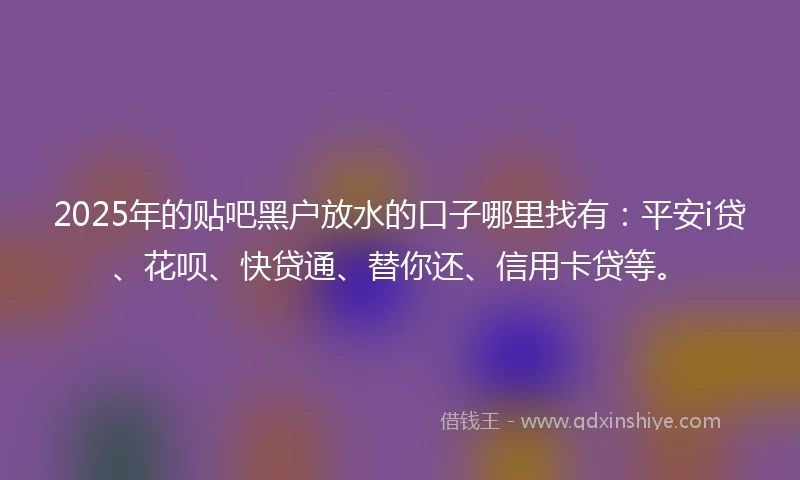 2025年的贴吧黑户放水的口子哪里找有：平安i贷、花呗、快贷通、替你还、信用卡贷等。