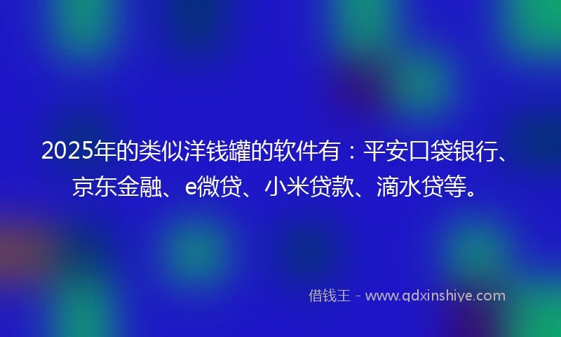 2025年的类似洋钱罐的软件有：平安口袋银行、京东金融、e微贷、小米贷款、滴水贷等。