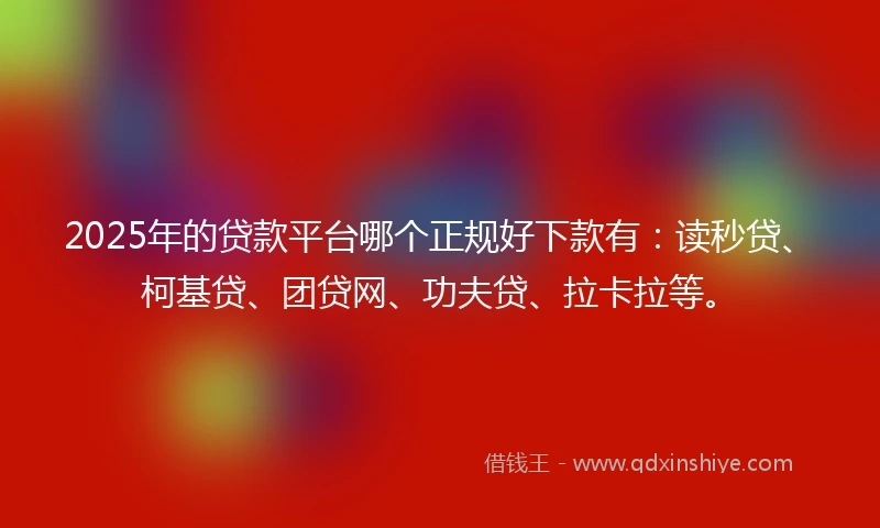2025年的贷款平台哪个正规好下款有：读秒贷、柯基贷、团贷网、功夫贷、拉卡拉等。