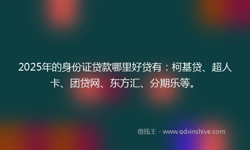 2025年的身份证贷款哪里好贷有：柯基贷、超人卡、团贷网、东方汇、分期乐等。