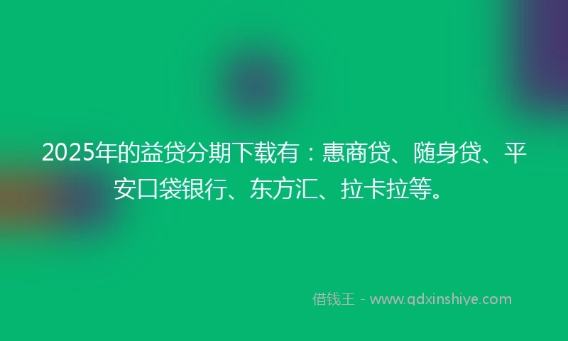 2025年的益贷分期下载有：惠商贷、随身贷、平安口袋银行、东方汇、拉卡拉等。