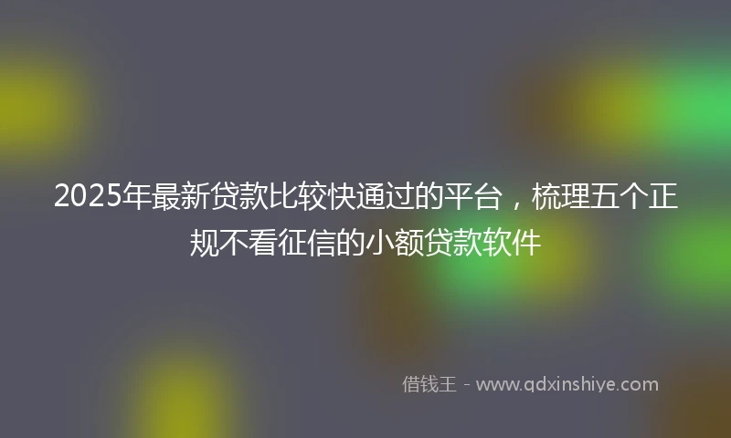 2025年最新贷款比较快通过的平台，梳理五个正规不看征信的小额贷款软件